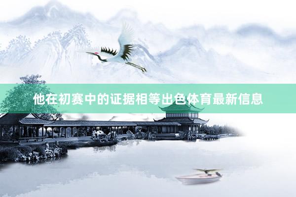 他在初赛中的证据相等出色体育最新信息