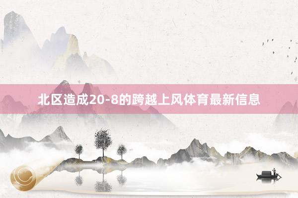 北区造成20-8的跨越上风体育最新信息