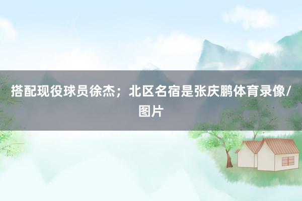 搭配现役球员徐杰；北区名宿是张庆鹏体育录像/图片