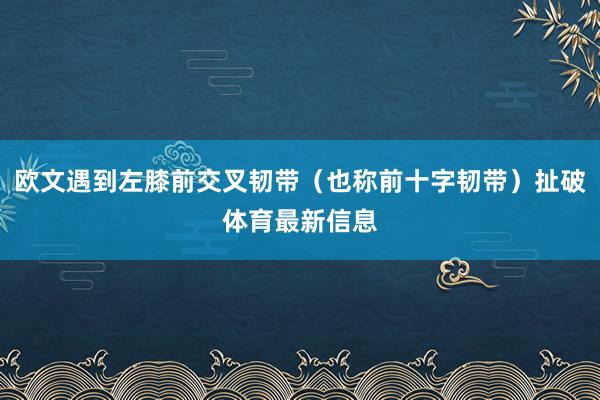 欧文遇到左膝前交叉韧带（也称前十字韧带）扯破体育最新信息