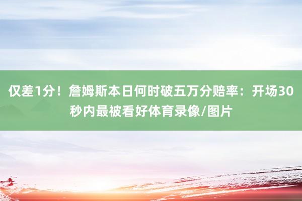 仅差1分！詹姆斯本日何时破五万分赔率：开场30秒内最被看好体育录像/图片