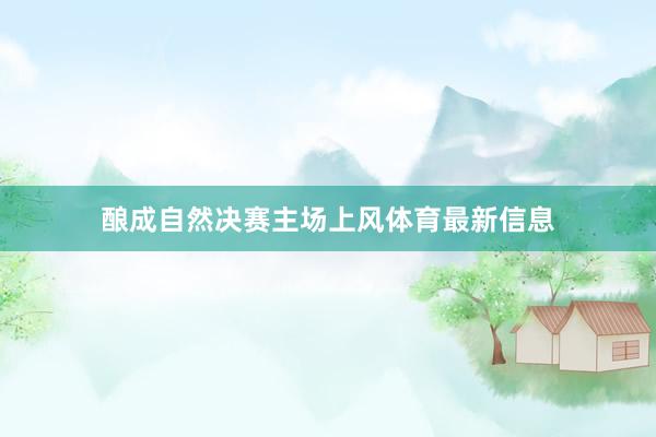 酿成自然决赛主场上风体育最新信息