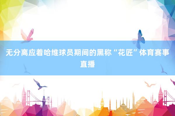 无分离应着哈维球员期间的黑称“花匠”体育赛事直播