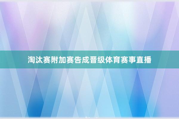 淘汰赛附加赛告成晋级体育赛事直播