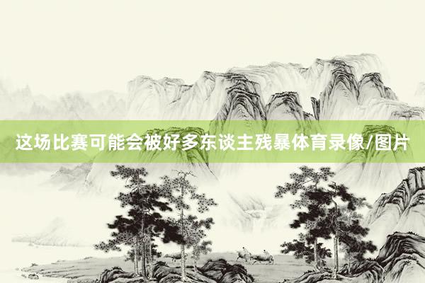 这场比赛可能会被好多东谈主残暴体育录像/图片