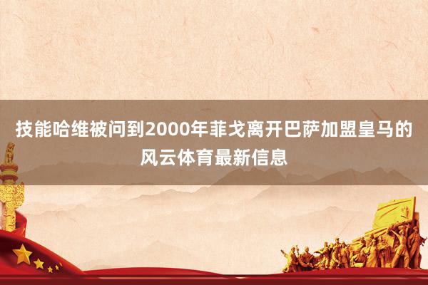 技能哈维被问到2000年菲戈离开巴萨加盟皇马的风云体育最新信息