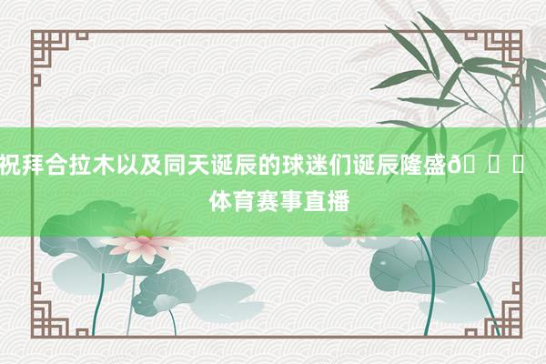 祝拜合拉木以及同天诞辰的球迷们诞辰隆盛🎂    体育赛事直播
