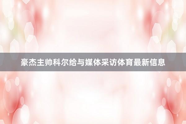 豪杰主帅科尔给与媒体采访体育最新信息