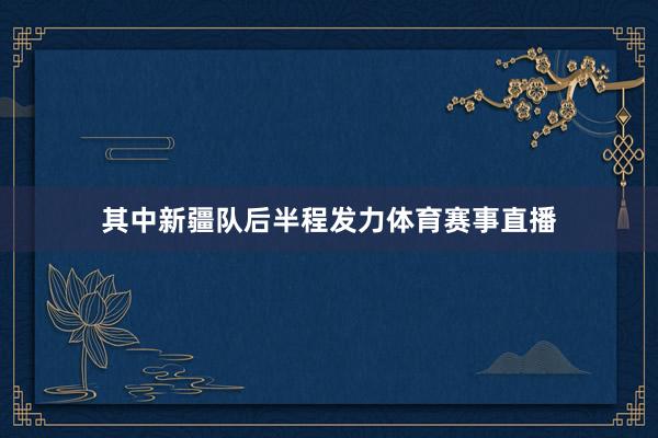 其中新疆队后半程发力体育赛事直播