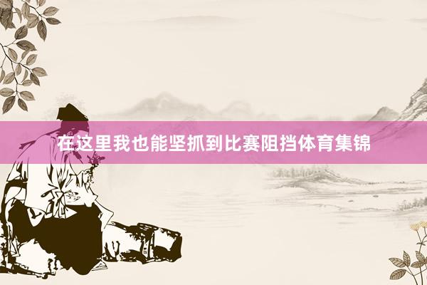在这里我也能坚抓到比赛阻挡体育集锦