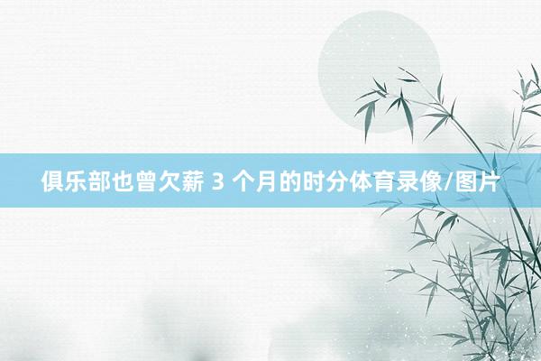 俱乐部也曾欠薪 3 个月的时分体育录像/图片