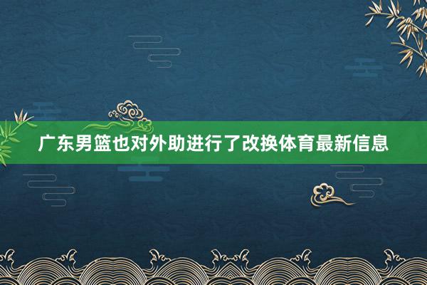 广东男篮也对外助进行了改换体育最新信息